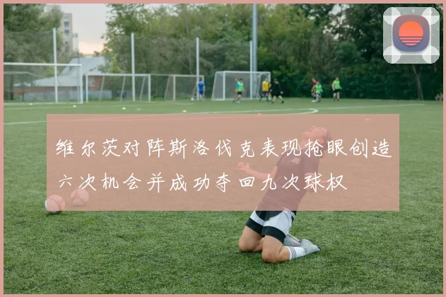 维尔茨对阵斯洛伐克表现抢眼创造六次机会并成功夺回九次球权